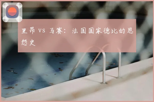 里昂 vs 马赛：法国国家德比的恩怨史