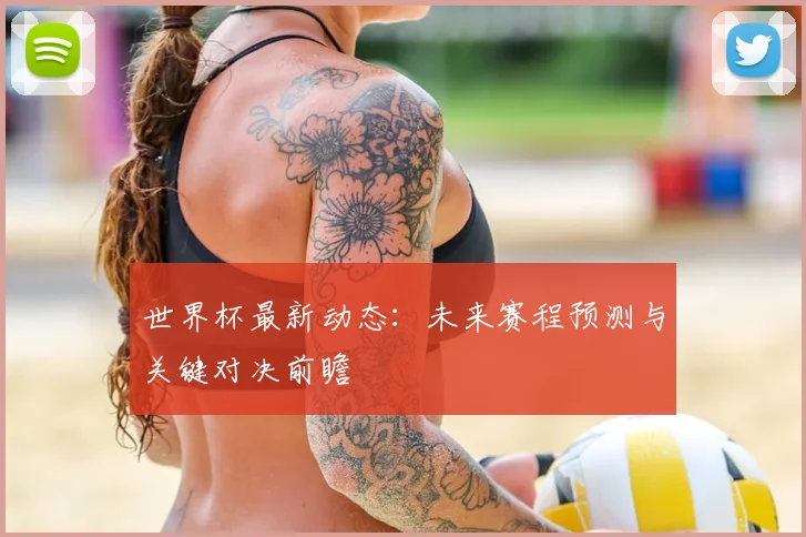 世界杯最新动态：未来赛程预测与关键对决前瞻