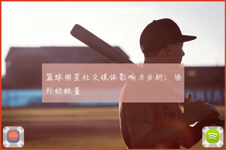 篮球明星社交媒体影响力分析：场外的较量