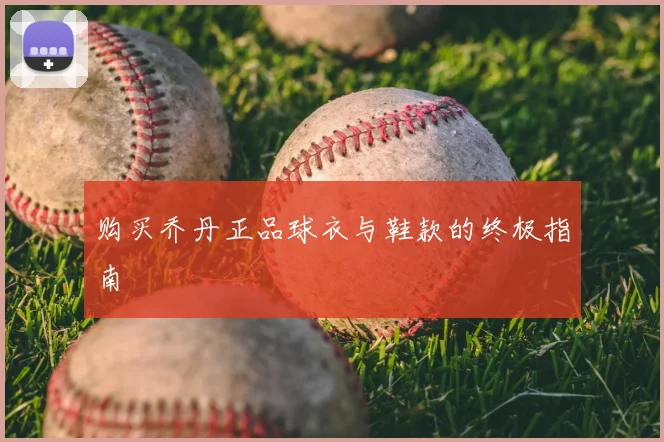 购买乔丹正品球衣与鞋款的终极指南