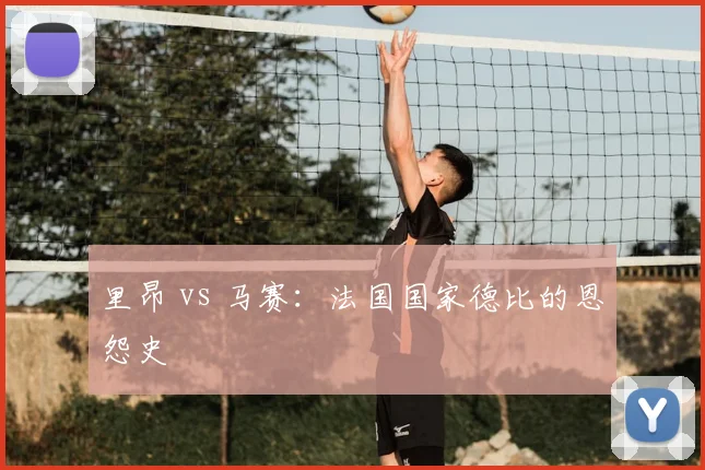 里昂 vs 马赛：法国国家德比的恩怨史