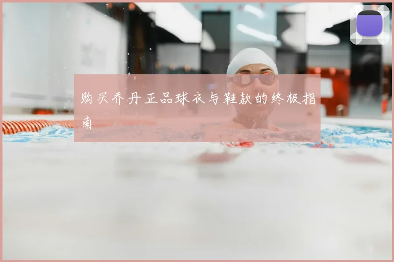 购买乔丹正品球衣与鞋款的终极指南
