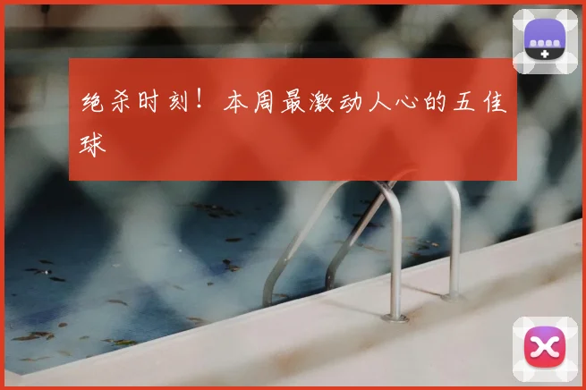 绝杀时刻！本周最激动人心的五佳球
