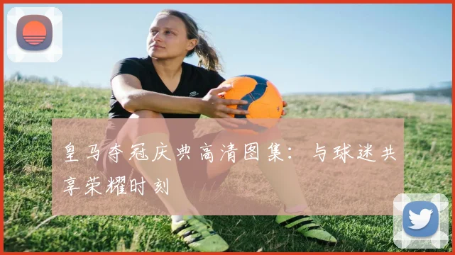 皇马夺冠庆典高清图集：与球迷共享荣耀时刻
