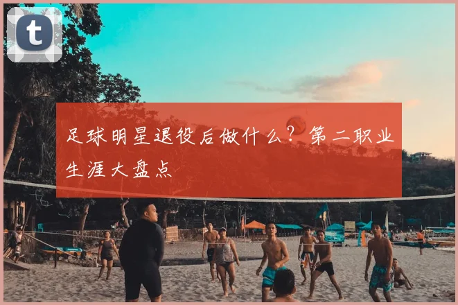 足球明星退役后做什么？第二职业生涯大盘点