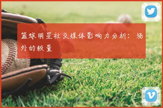 篮球明星社交媒体影响力分析：场外的较量