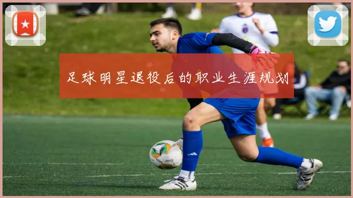 足球明星退役后的职业生涯规划